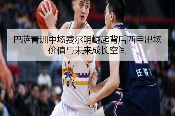 巴萨青训中场费尔明崛起背后西甲出场价值与未来成长空间