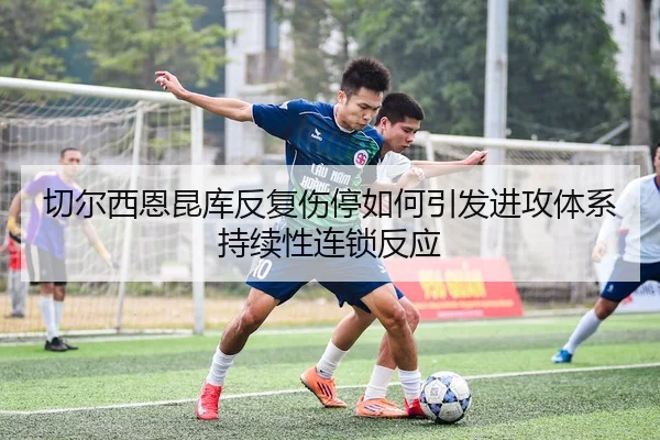 切尔西恩昆库反复伤停如何引发进攻体系持续性连锁反应