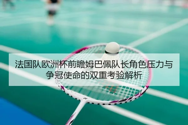 法国队欧洲杯前瞻姆巴佩队长角色压力与争冠使命的双重考验解析