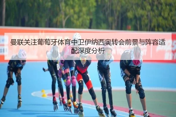 曼联关注葡萄牙体育中卫伊纳西奥转会前景与阵容适配深度分析