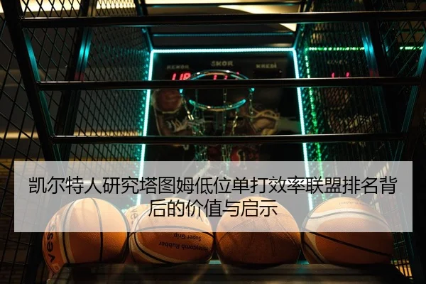 凯尔特人研究塔图姆低位单打效率联盟排名背后的价值与启示