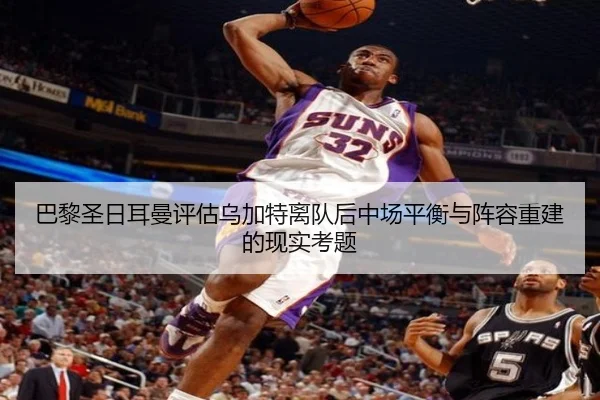 巴黎圣日耳曼评估乌加特离队后中场平衡与阵容重建的现实考题