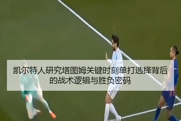 凯尔特人研究塔图姆关键时刻单打选择背后的战术逻辑与胜负密码