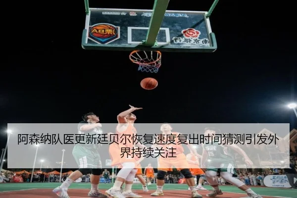 阿森纳队医更新廷贝尔恢复速度复出时间猜测引发外界持续关注