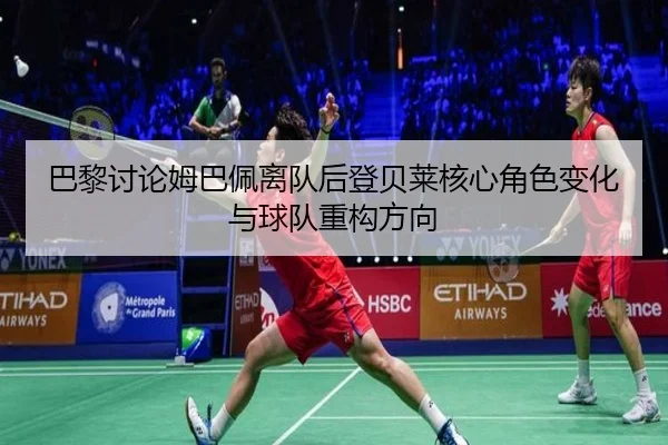 巴黎讨论姆巴佩离队后登贝莱核心角色变化与球队重构方向