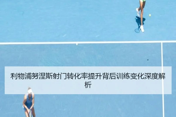 利物浦努涅斯射门转化率提升背后训练变化深度解析