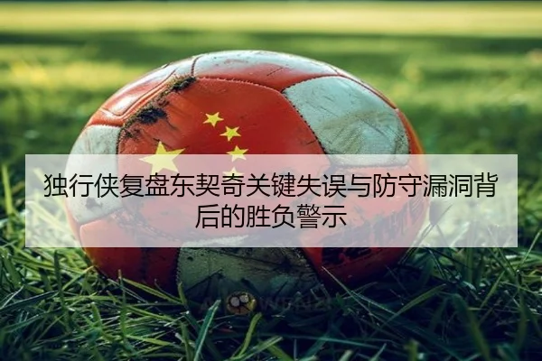 独行侠复盘东契奇关键失误与防守漏洞背后的胜负警示