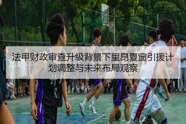 法甲财政审查升级背景下里昂夏窗引援计划调整与未来布局观察