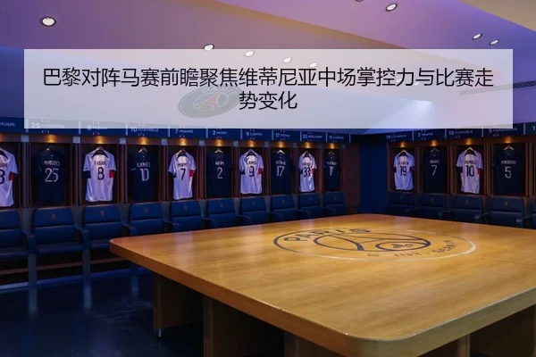 巴黎对阵马赛前瞻聚焦维蒂尼亚中场掌控力与比赛走势变化