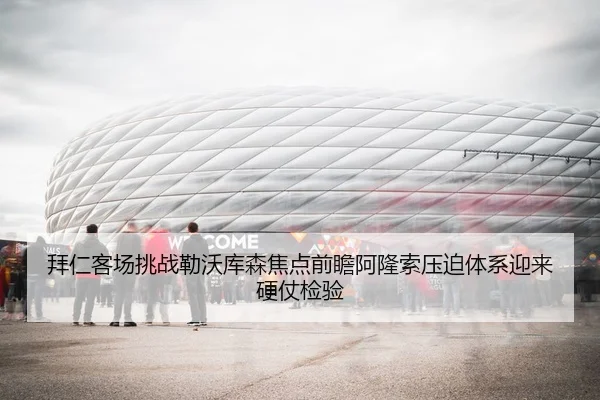 拜仁客场挑战勒沃库森焦点前瞻阿隆索压迫体系迎来硬仗检验