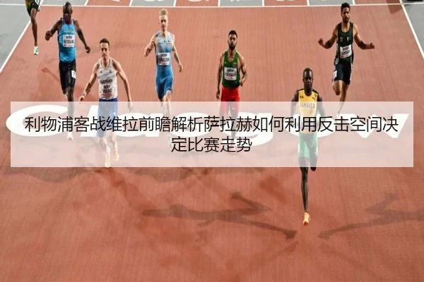 利物浦客战维拉前瞻解析萨拉赫如何利用反击空间决定比赛走势